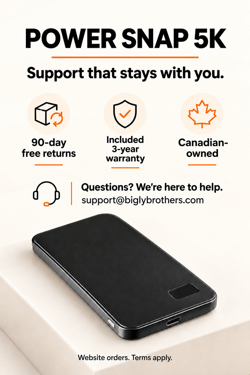 Power Snap5K website orders:90-day free returns and included3-year warranty. Canadian-owned;support@biglybrothers.com. Terms apply.